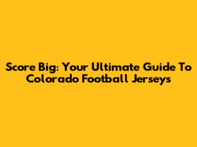 Score Big: Your Ultimate Guide To Colorado Football Jerseys