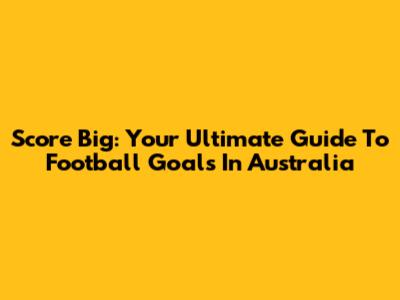Score Big: Your Ultimate Guide To Football Goals In Australia