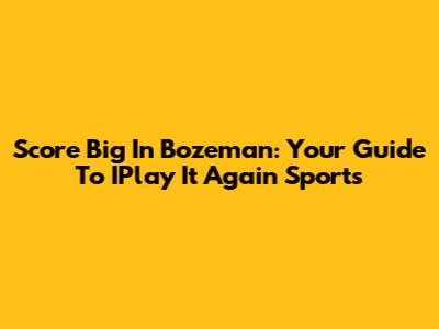 Score Big In Bozeman: Your Guide To IPlay It Again Sports