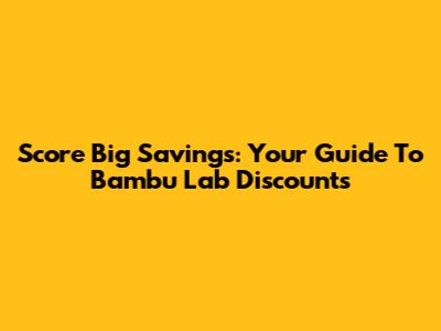 Score Big Savings: Your Guide To Bambu Lab Discounts