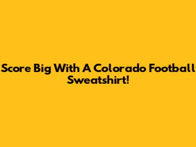 Score Big With A Colorado Football Sweatshirt!