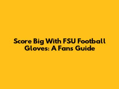 Score Big With FSU Football Gloves: A Fan's Guide