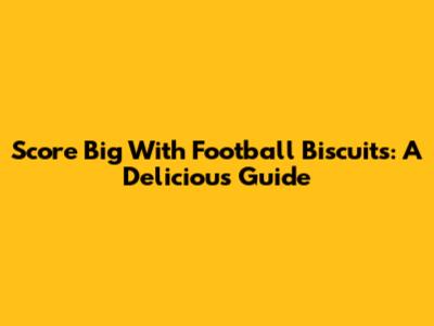Score Big With Football Biscuits: A Delicious Guide