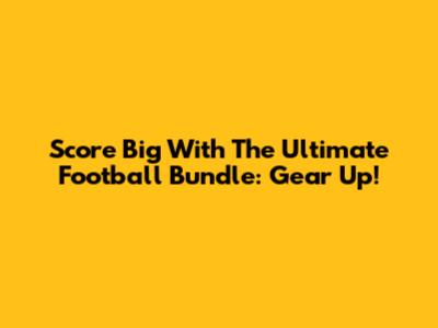 Score Big With The Ultimate Football Bundle: Gear Up!