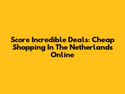 Score Incredible Deals: Cheap Shopping In The Netherlands Online