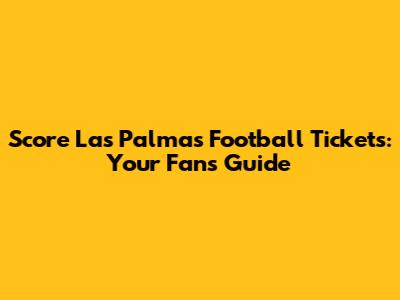 Score Las Palmas Football Tickets: Your Fan's Guide