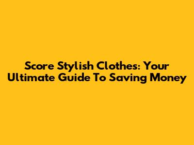 Score Stylish Clothes: Your Ultimate Guide To Saving Money