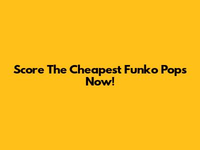 Score The Cheapest Funko Pops Now!