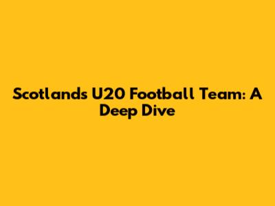 Scotland's U20 Football Team: A Deep Dive