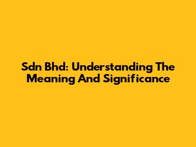 Sdn Bhd: Understanding The Meaning And Significance