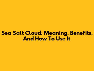 Sea Salt Cloud: Meaning, Benefits, And How To Use It
