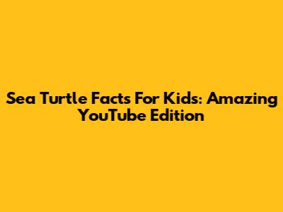 Sea Turtle Facts For Kids: Amazing YouTube Edition