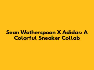 Sean Wotherspoon X Adidas: A Colorful Sneaker Collab