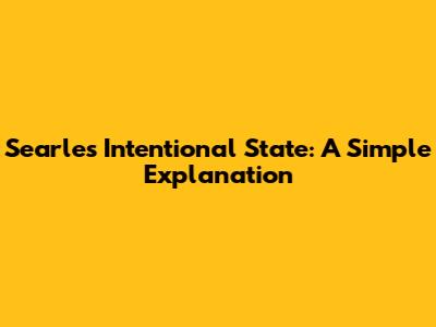 Searle's Intentional State: A Simple Explanation