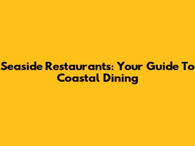 Seaside Restaurants: Your Guide To Coastal Dining