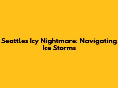 Seattle's Icy Nightmare: Navigating Ice Storms