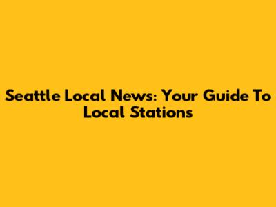 Seattle Local News: Your Guide To Local Stations