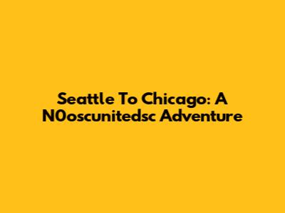Seattle To Chicago: A N0oscunitedsc Adventure