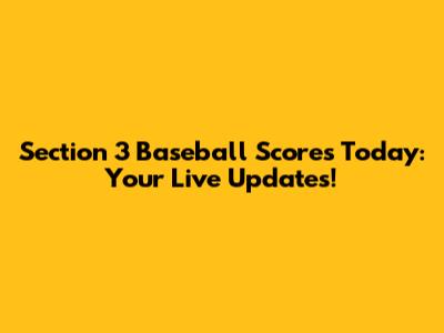 Section 3 Baseball Scores Today: Your Live Updates!