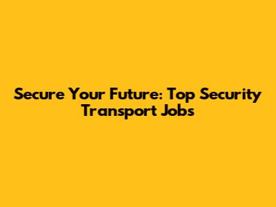 Secure Your Future: Top Security Transport Jobs