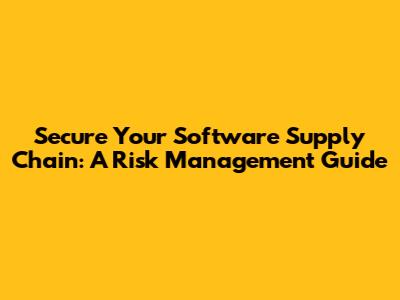 Secure Your Software Supply Chain: A Risk Management Guide