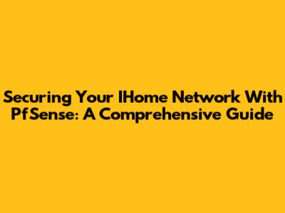 Securing Your IHome Network With PfSense: A Comprehensive Guide