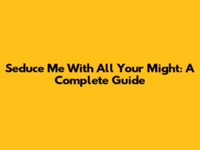 Seduce Me With All Your Might: A Complete Guide