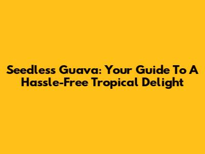 Seedless Guava: Your Guide To A Hassle-Free Tropical Delight