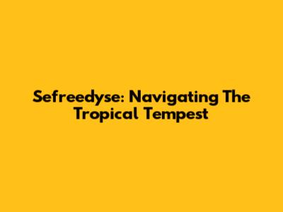 Sefreedyse: Navigating The Tropical Tempest