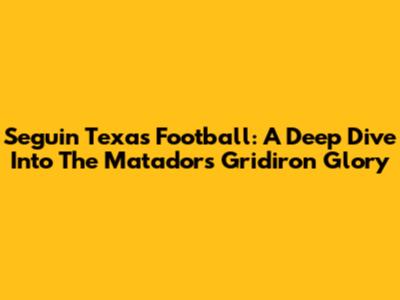 Seguin Texas Football: A Deep Dive Into The Matadors' Gridiron Glory