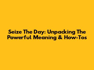 Seize The Day: Unpacking The Powerful Meaning & How-To's