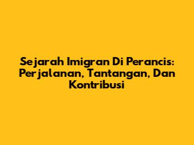 Sejarah Imigran Di Perancis: Perjalanan, Tantangan, Dan Kontribusi