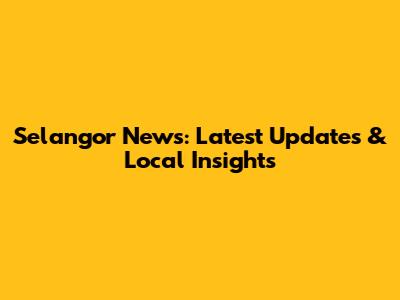 Selangor News: Latest Updates & Local Insights