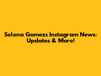 Selena Gomez's Instagram News: Updates & More!