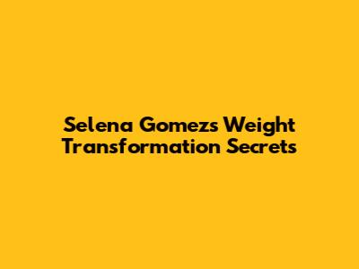 Selena Gomez's Weight Transformation Secrets