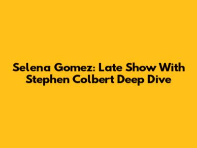Selena Gomez: Late Show With Stephen Colbert Deep Dive