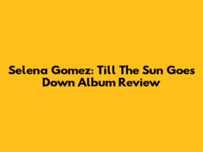 Selena Gomez: Till The Sun Goes Down Album Review