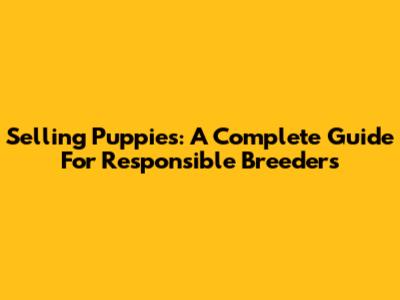 Selling Puppies: A Complete Guide For Responsible Breeders