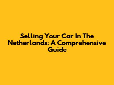 Selling Your Car In The Netherlands: A Comprehensive Guide