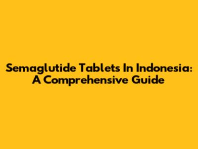 Semaglutide Tablets In Indonesia: A Comprehensive Guide