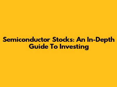 Semiconductor Stocks: An In-Depth Guide To Investing