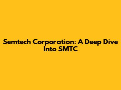 Semtech Corporation: A Deep Dive Into SMTC