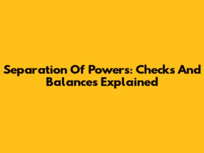 Separation Of Powers: Checks And Balances Explained
