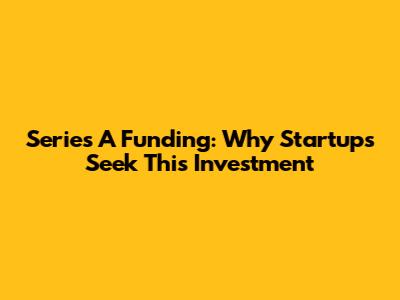 Series A Funding: Why Startups Seek This Investment