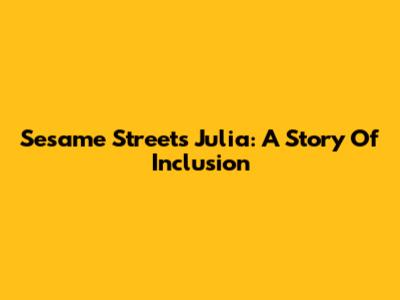 Sesame Street's Julia: A Story Of Inclusion