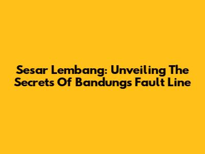 Sesar Lembang: Unveiling The Secrets Of Bandung's Fault Line