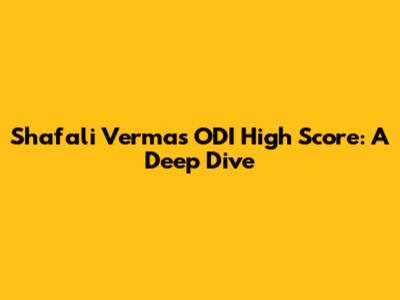 Shafali Verma's ODI High Score: A Deep Dive