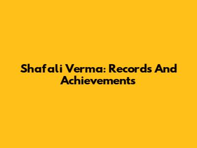 Shafali Verma: Records And Achievements