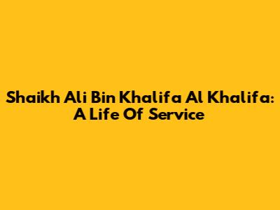 Shaikh Ali Bin Khalifa Al Khalifa: A Life Of Service