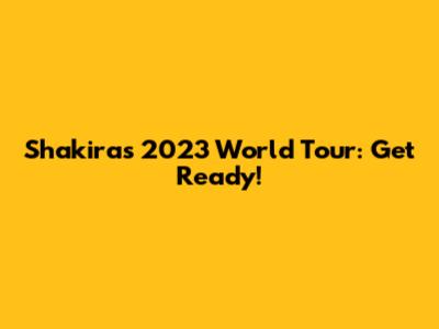 Shakira's 2023 World Tour: Get Ready!